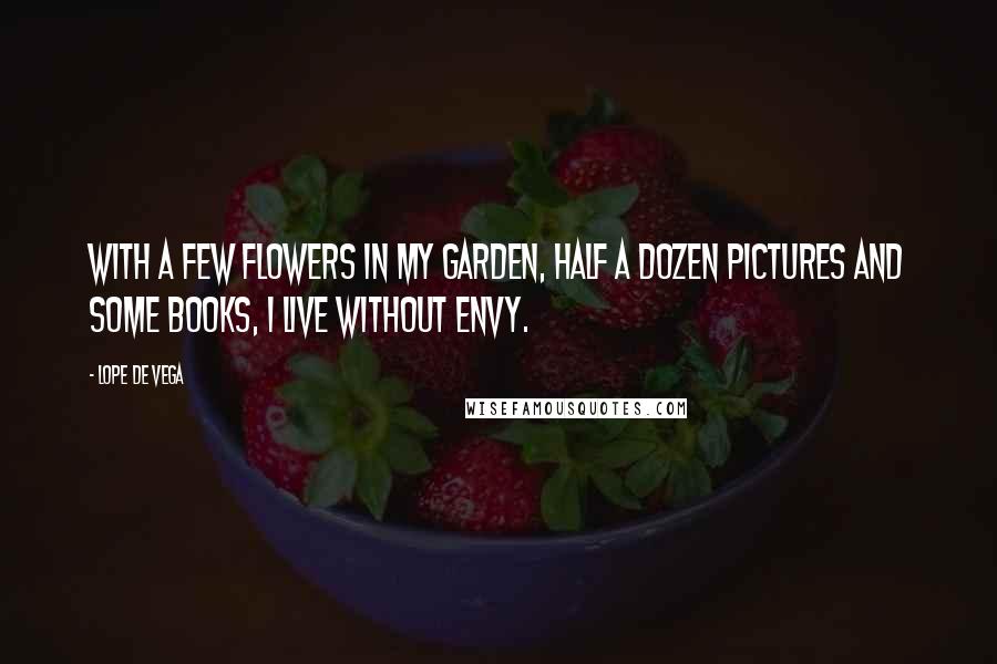 Lope De Vega Quotes: With a few flowers in my garden, half a dozen pictures and some books, I live without envy.