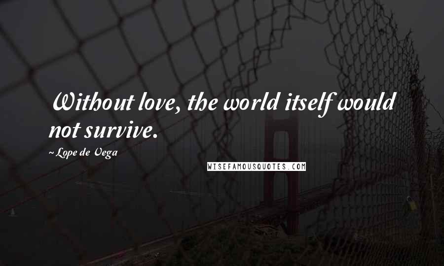 Lope De Vega Quotes: Without love, the world itself would not survive.