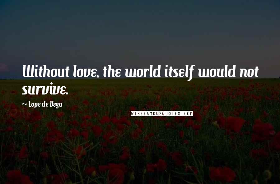 Lope De Vega Quotes: Without love, the world itself would not survive.