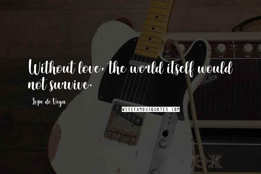 Lope De Vega Quotes: Without love, the world itself would not survive.