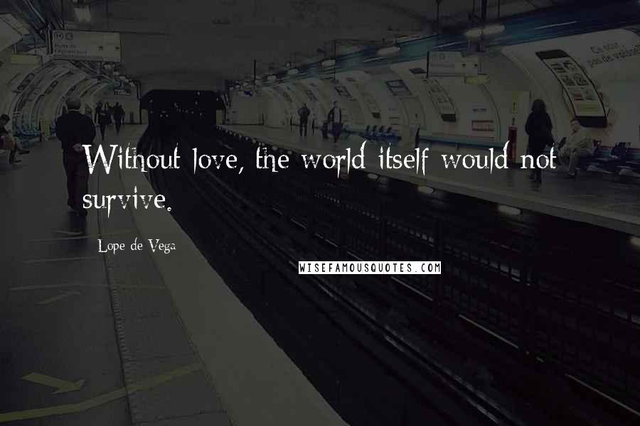 Lope De Vega Quotes: Without love, the world itself would not survive.