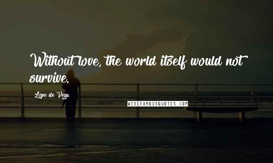 Lope De Vega Quotes: Without love, the world itself would not survive.