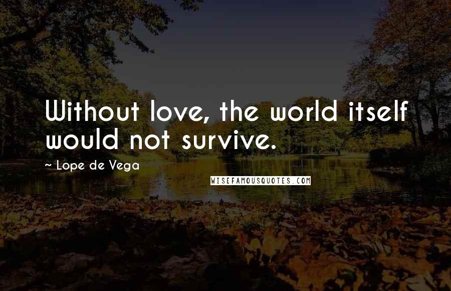 Lope De Vega Quotes: Without love, the world itself would not survive.