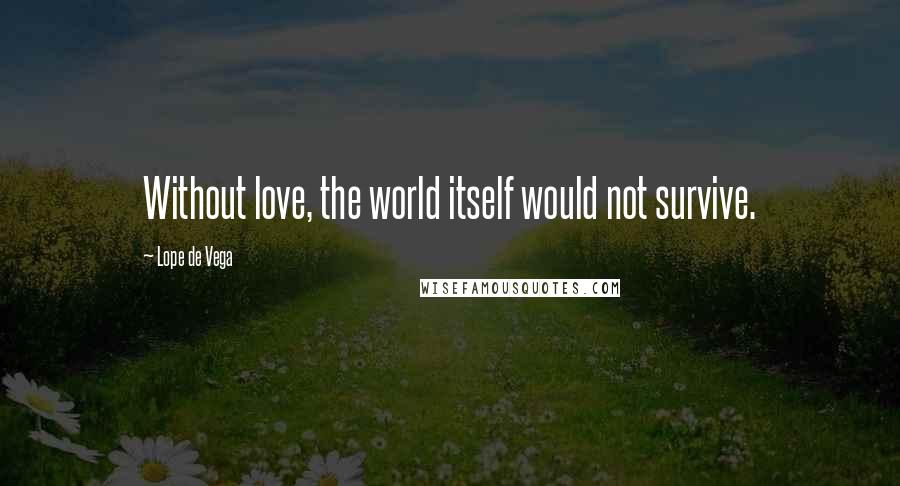 Lope De Vega Quotes: Without love, the world itself would not survive.