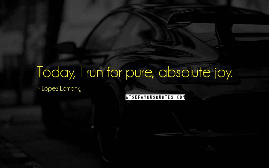 Lopez Lomong Quotes: Today, I run for pure, absolute joy.