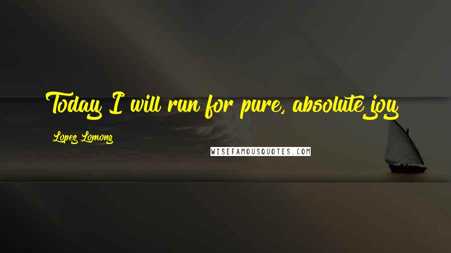 Lopez Lomong Quotes: Today I will run for pure, absolute joy!