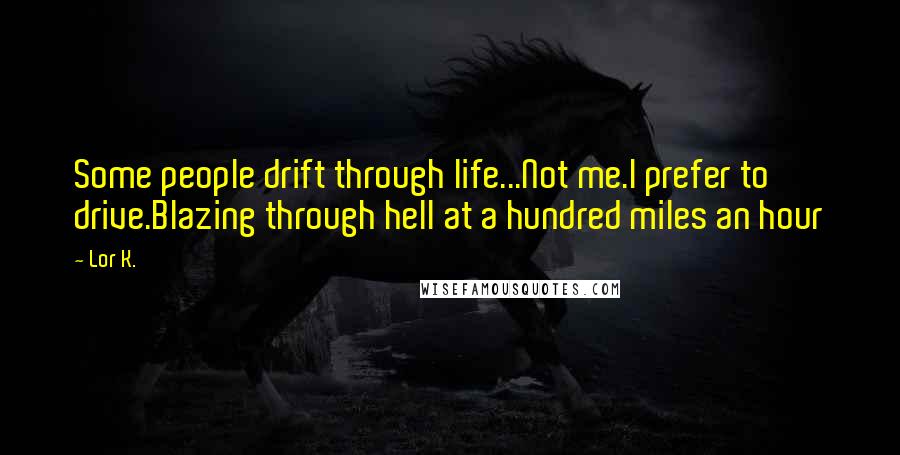 Lor K. Quotes: Some people drift through life...Not me.I prefer to drive.Blazing through hell at a hundred miles an hour