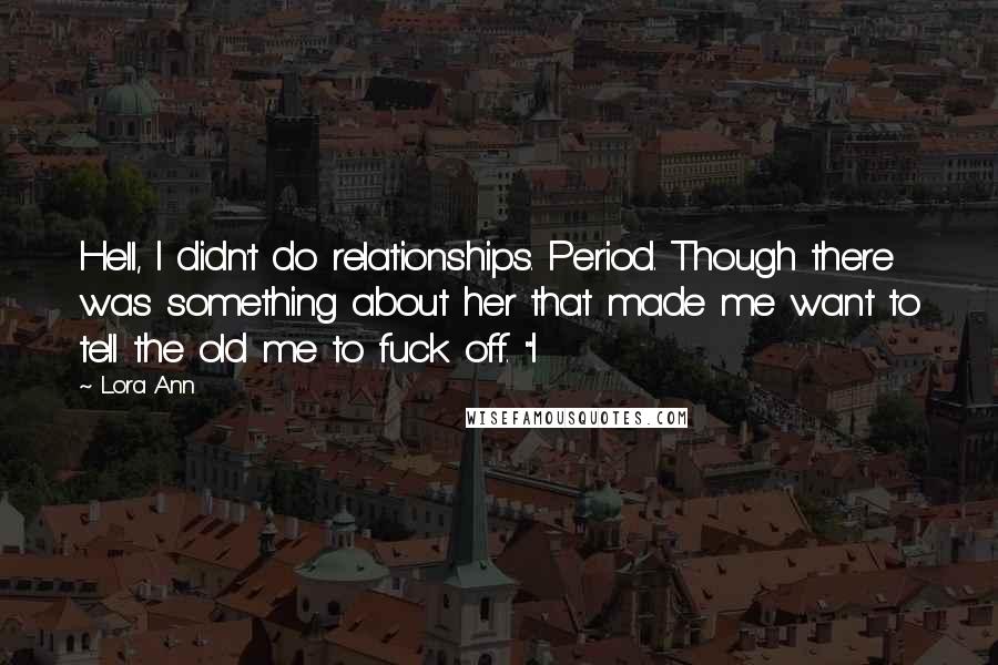 Lora Ann Quotes: Hell, I didn't do relationships. Period. Though there was something about her that made me want to tell the old me to fuck off. "I