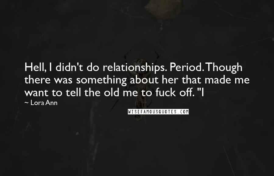 Lora Ann Quotes: Hell, I didn't do relationships. Period. Though there was something about her that made me want to tell the old me to fuck off. "I