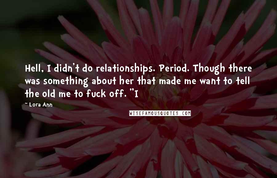 Lora Ann Quotes: Hell, I didn't do relationships. Period. Though there was something about her that made me want to tell the old me to fuck off. "I