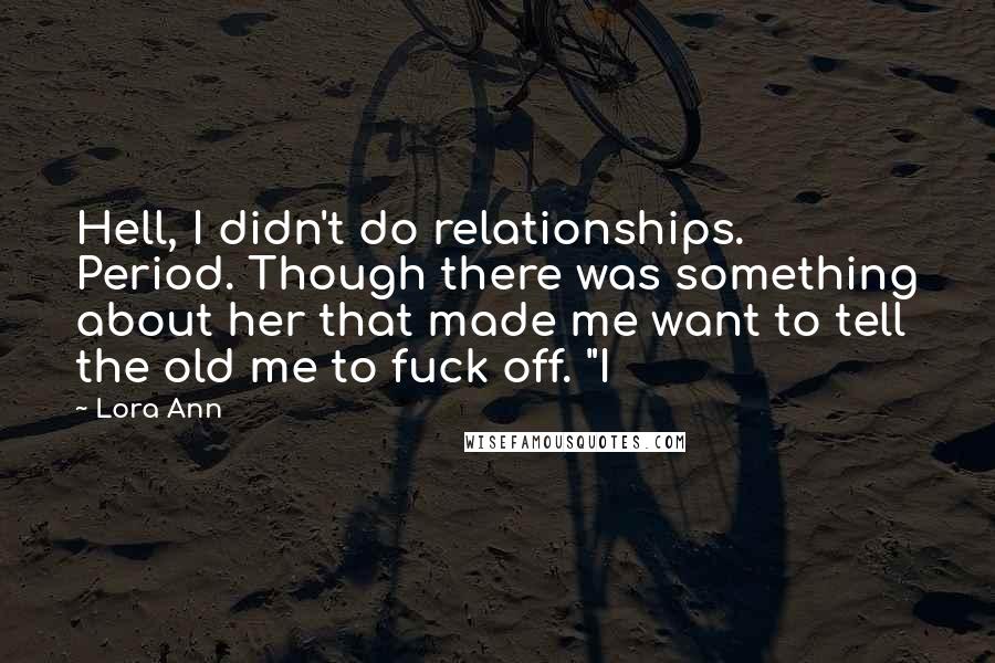 Lora Ann Quotes: Hell, I didn't do relationships. Period. Though there was something about her that made me want to tell the old me to fuck off. "I