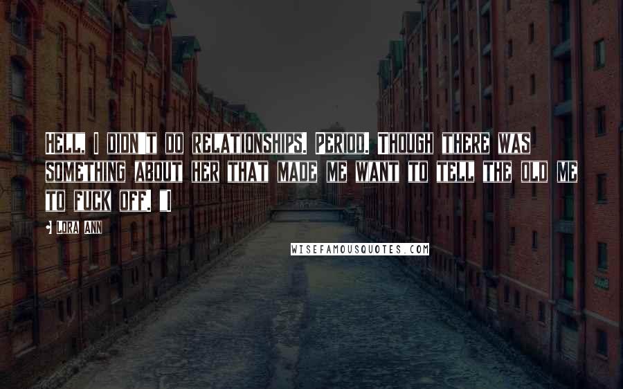 Lora Ann Quotes: Hell, I didn't do relationships. Period. Though there was something about her that made me want to tell the old me to fuck off. "I