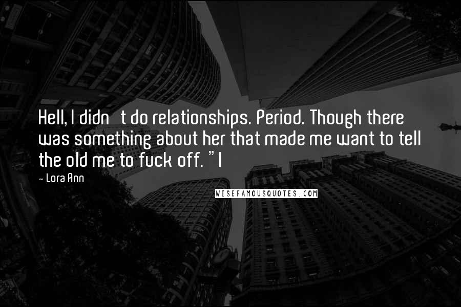 Lora Ann Quotes: Hell, I didn't do relationships. Period. Though there was something about her that made me want to tell the old me to fuck off. "I