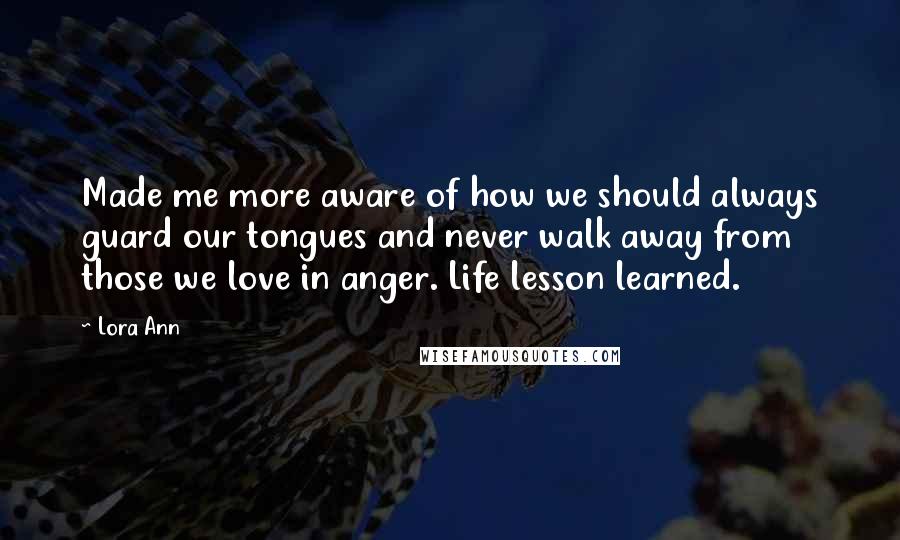 Lora Ann Quotes: Made me more aware of how we should always guard our tongues and never walk away from those we love in anger. Life lesson learned.