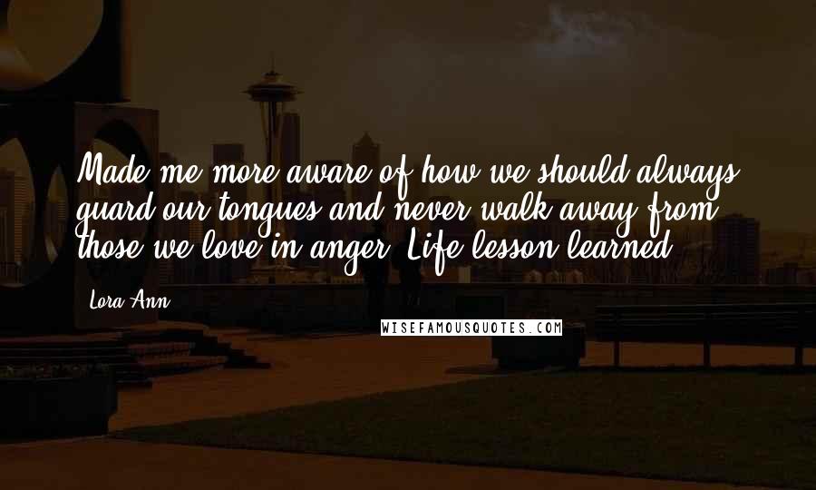 Lora Ann Quotes: Made me more aware of how we should always guard our tongues and never walk away from those we love in anger. Life lesson learned.