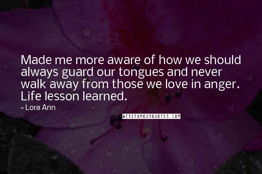 Lora Ann Quotes: Made me more aware of how we should always guard our tongues and never walk away from those we love in anger. Life lesson learned.