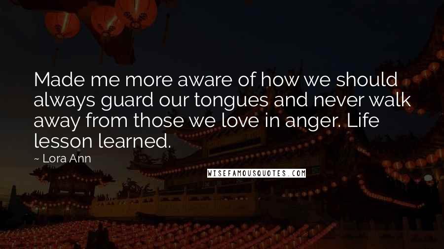 Lora Ann Quotes: Made me more aware of how we should always guard our tongues and never walk away from those we love in anger. Life lesson learned.
