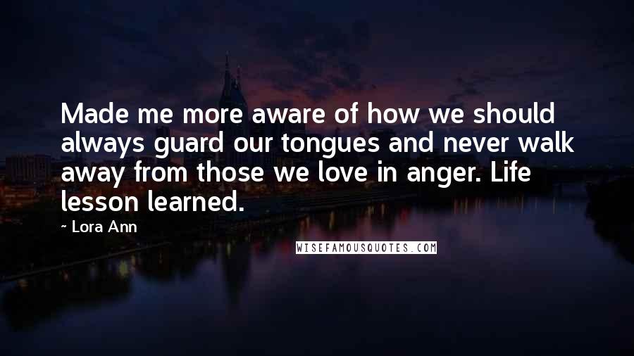 Lora Ann Quotes: Made me more aware of how we should always guard our tongues and never walk away from those we love in anger. Life lesson learned.