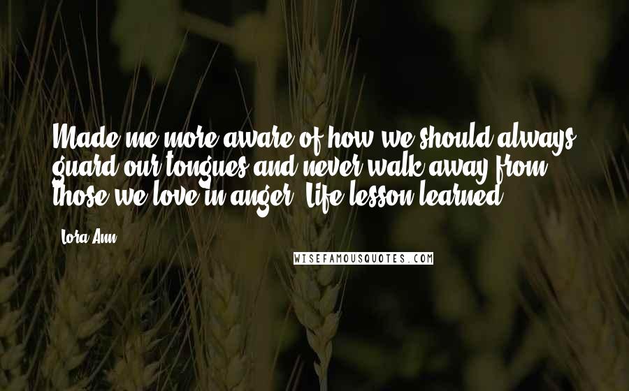 Lora Ann Quotes: Made me more aware of how we should always guard our tongues and never walk away from those we love in anger. Life lesson learned.