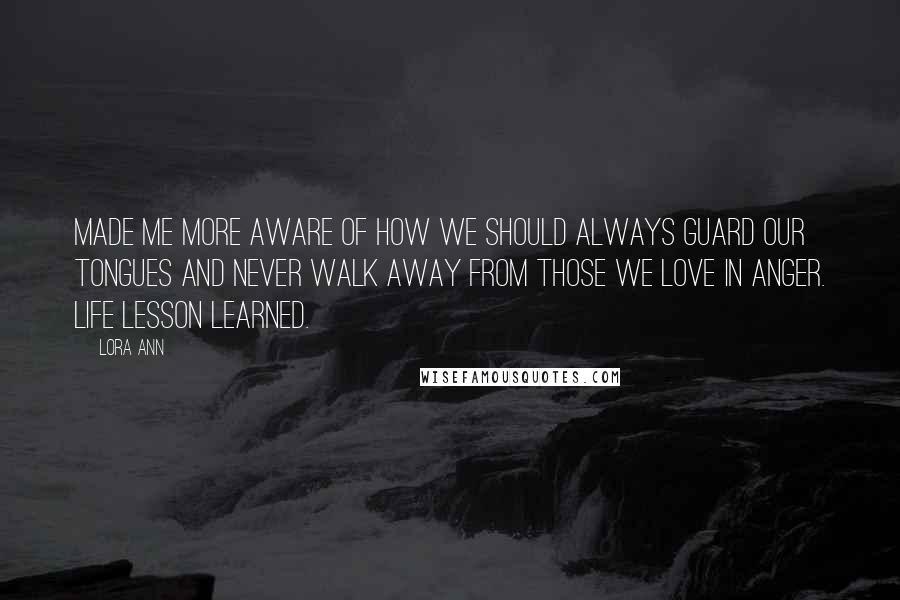 Lora Ann Quotes: Made me more aware of how we should always guard our tongues and never walk away from those we love in anger. Life lesson learned.