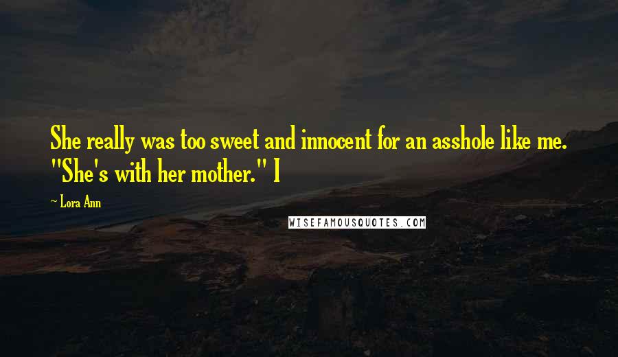 Lora Ann Quotes: She really was too sweet and innocent for an asshole like me. "She's with her mother." I