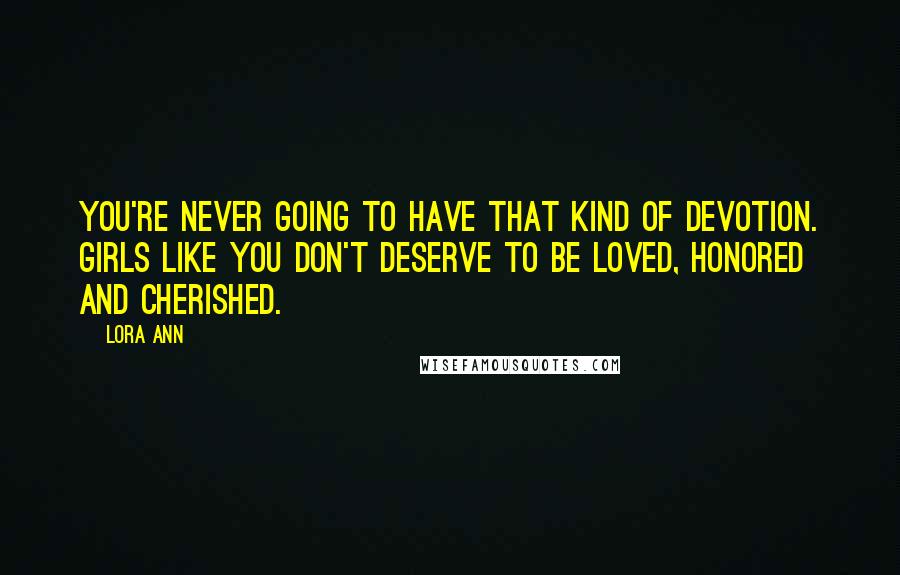 Lora Ann Quotes: You're never going to have that kind of devotion. Girls like you don't deserve to be loved, honored and cherished.