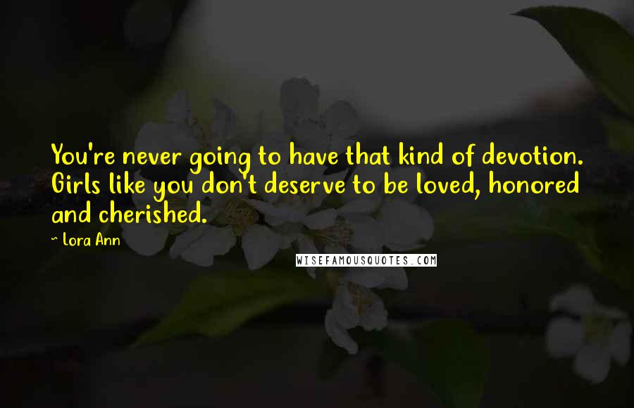 Lora Ann Quotes: You're never going to have that kind of devotion. Girls like you don't deserve to be loved, honored and cherished.