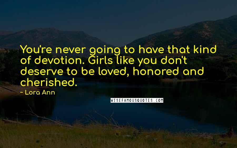 Lora Ann Quotes: You're never going to have that kind of devotion. Girls like you don't deserve to be loved, honored and cherished.