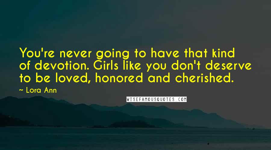 Lora Ann Quotes: You're never going to have that kind of devotion. Girls like you don't deserve to be loved, honored and cherished.