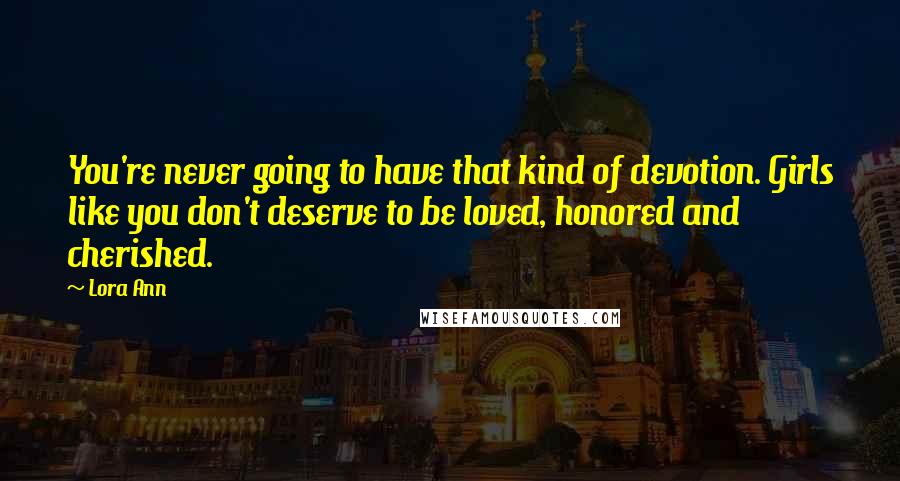 Lora Ann Quotes: You're never going to have that kind of devotion. Girls like you don't deserve to be loved, honored and cherished.