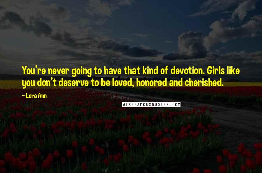 Lora Ann Quotes: You're never going to have that kind of devotion. Girls like you don't deserve to be loved, honored and cherished.