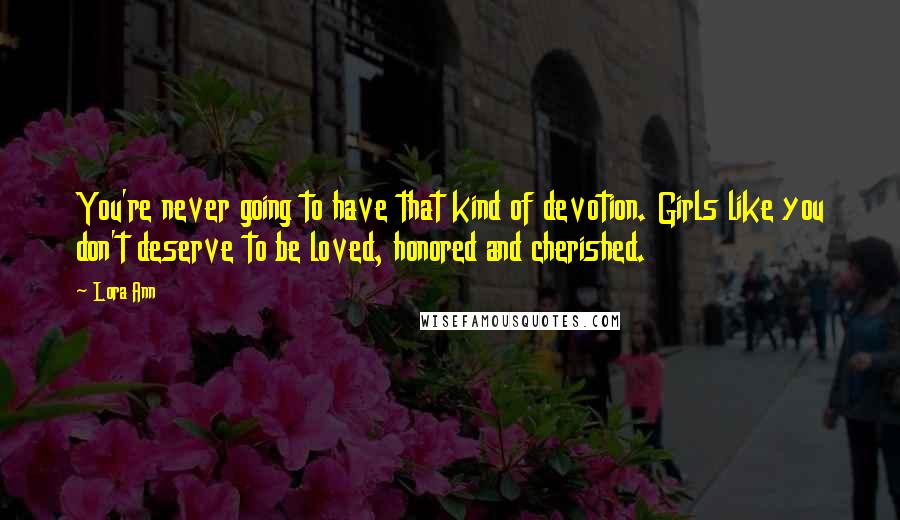 Lora Ann Quotes: You're never going to have that kind of devotion. Girls like you don't deserve to be loved, honored and cherished.