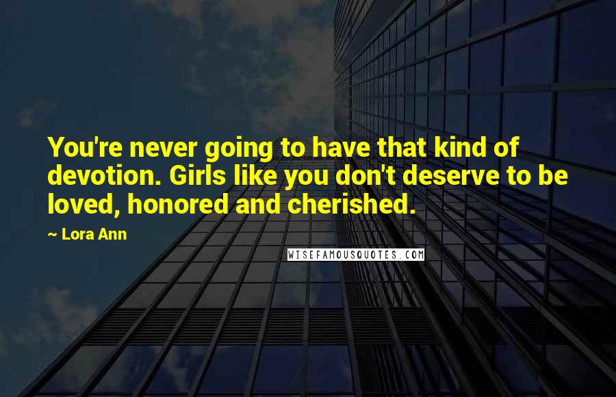 Lora Ann Quotes: You're never going to have that kind of devotion. Girls like you don't deserve to be loved, honored and cherished.