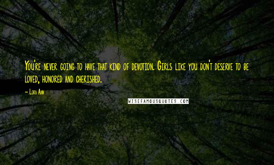 Lora Ann Quotes: You're never going to have that kind of devotion. Girls like you don't deserve to be loved, honored and cherished.