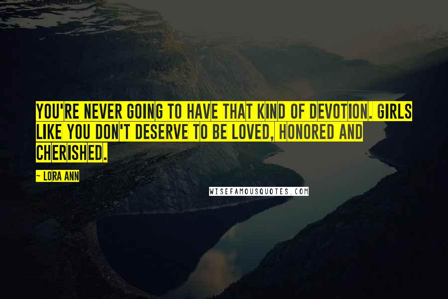 Lora Ann Quotes: You're never going to have that kind of devotion. Girls like you don't deserve to be loved, honored and cherished.