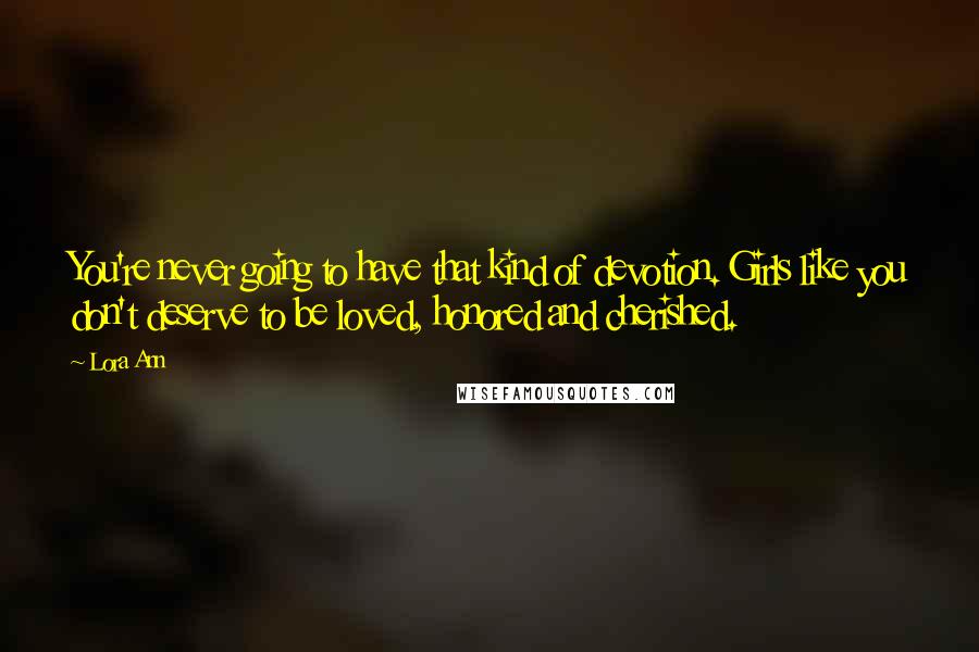 Lora Ann Quotes: You're never going to have that kind of devotion. Girls like you don't deserve to be loved, honored and cherished.