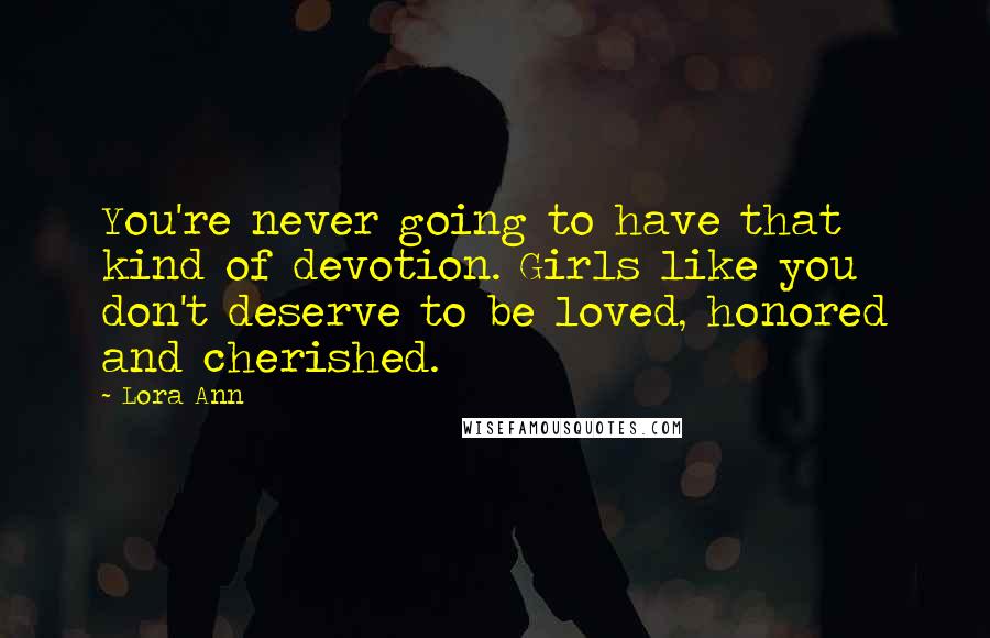 Lora Ann Quotes: You're never going to have that kind of devotion. Girls like you don't deserve to be loved, honored and cherished.