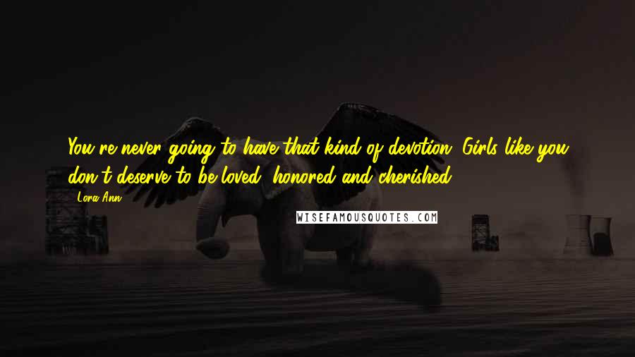 Lora Ann Quotes: You're never going to have that kind of devotion. Girls like you don't deserve to be loved, honored and cherished.