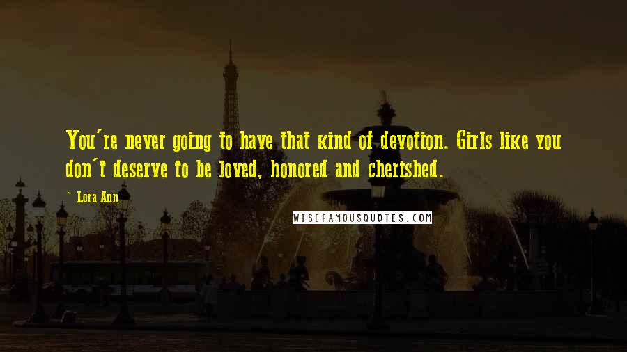 Lora Ann Quotes: You're never going to have that kind of devotion. Girls like you don't deserve to be loved, honored and cherished.