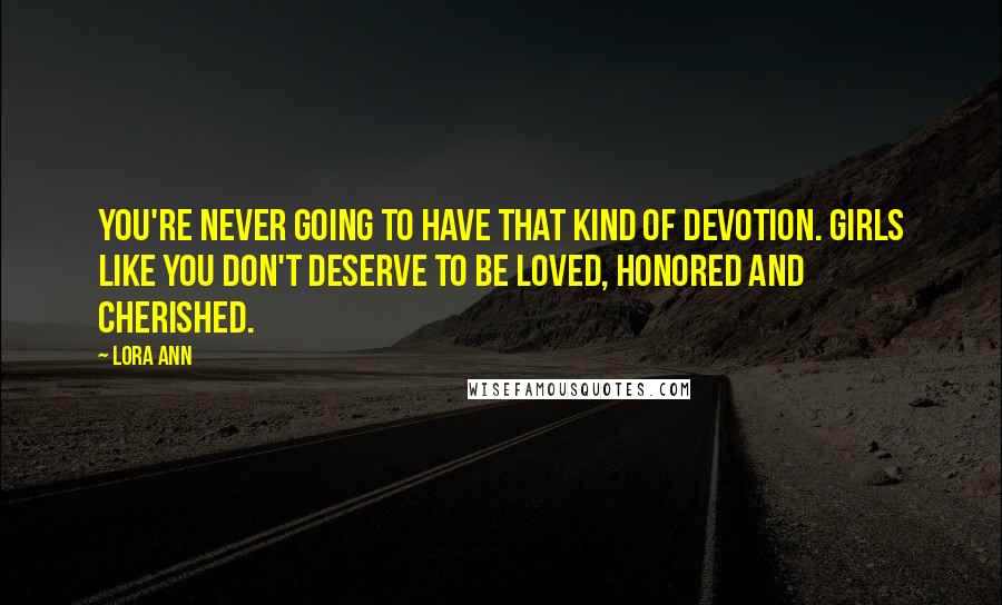 Lora Ann Quotes: You're never going to have that kind of devotion. Girls like you don't deserve to be loved, honored and cherished.