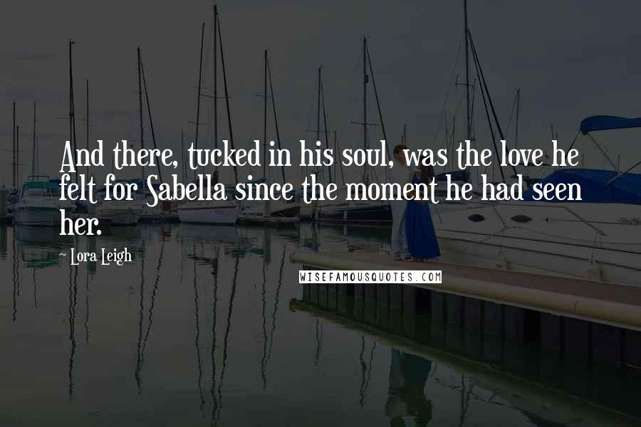Lora Leigh Quotes: And there, tucked in his soul, was the love he felt for Sabella since the moment he had seen her.