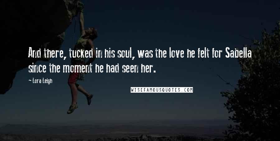 Lora Leigh Quotes: And there, tucked in his soul, was the love he felt for Sabella since the moment he had seen her.