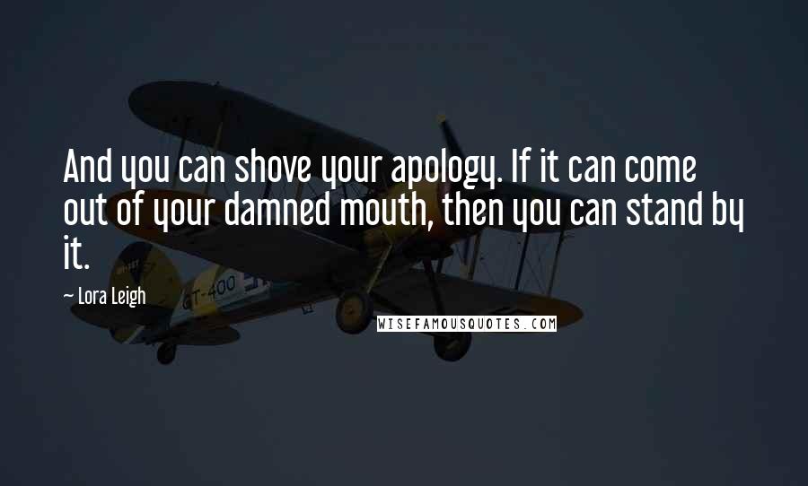 Lora Leigh Quotes: And you can shove your apology. If it can come out of your damned mouth, then you can stand by it.