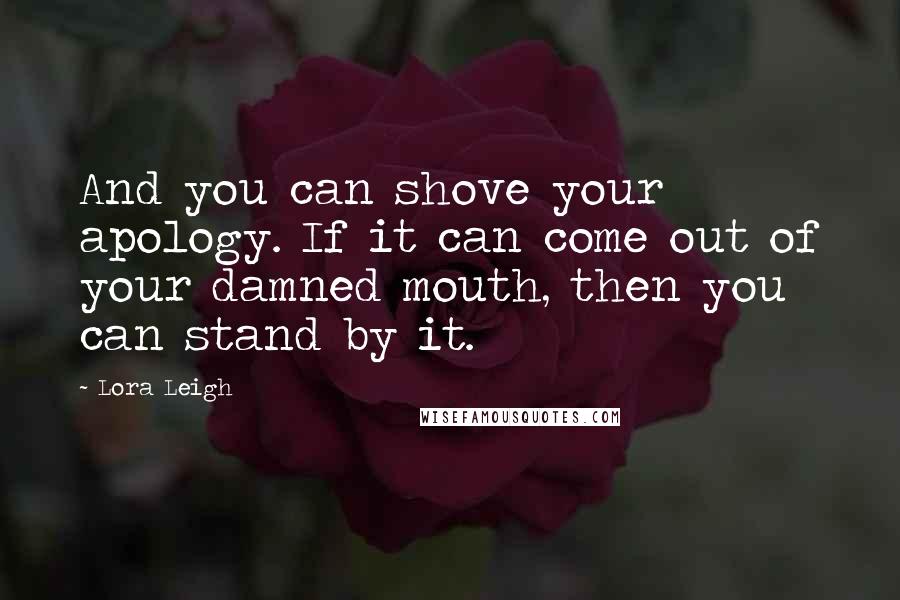 Lora Leigh Quotes: And you can shove your apology. If it can come out of your damned mouth, then you can stand by it.