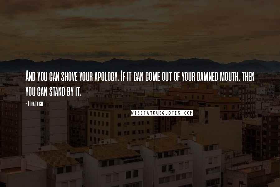 Lora Leigh Quotes: And you can shove your apology. If it can come out of your damned mouth, then you can stand by it.