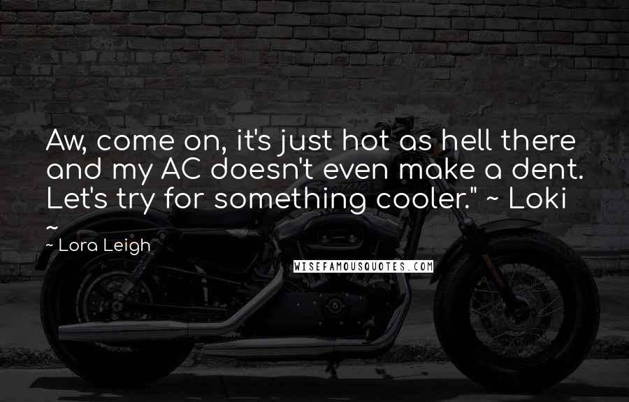 Lora Leigh Quotes: Aw, come on, it's just hot as hell there and my AC doesn't even make a dent. Let's try for something cooler." ~ Loki ~
