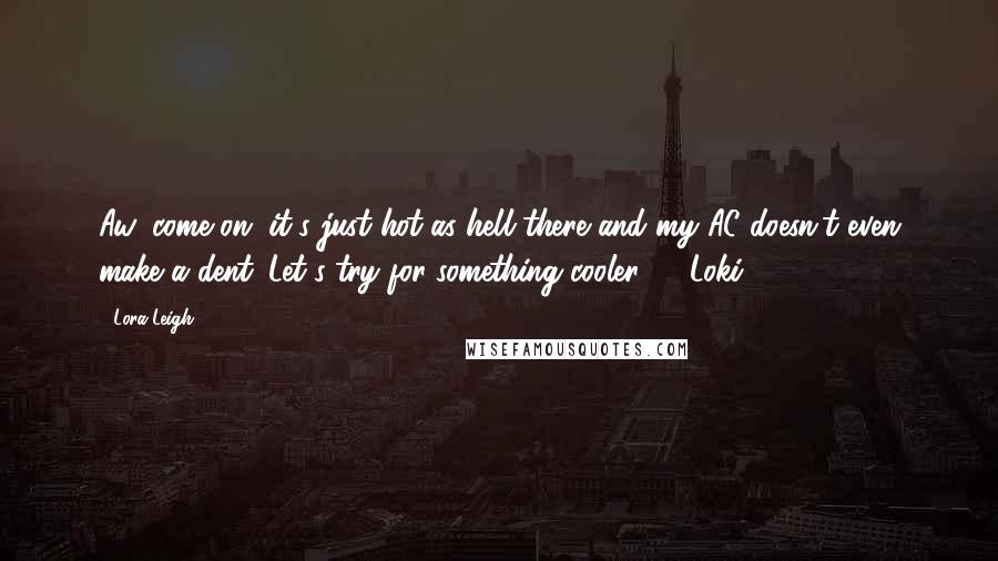 Lora Leigh Quotes: Aw, come on, it's just hot as hell there and my AC doesn't even make a dent. Let's try for something cooler." ~ Loki ~