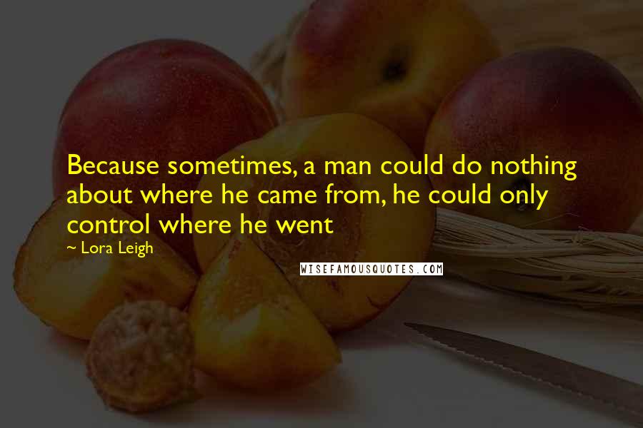 Lora Leigh Quotes: Because sometimes, a man could do nothing about where he came from, he could only control where he went