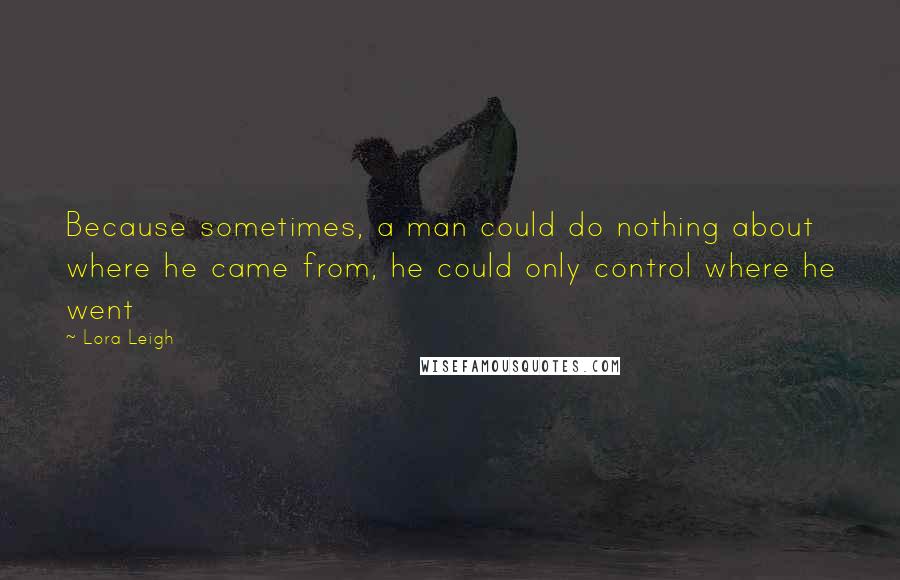 Lora Leigh Quotes: Because sometimes, a man could do nothing about where he came from, he could only control where he went