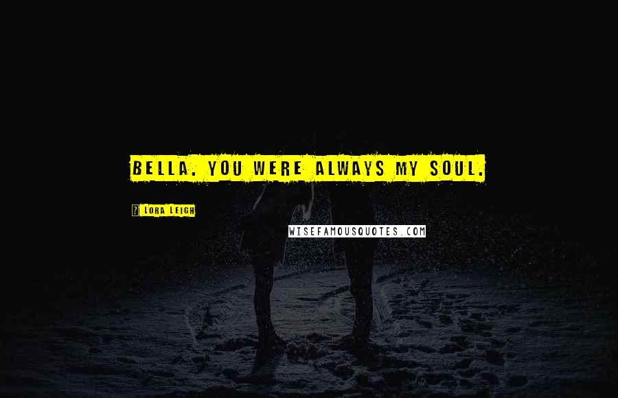 Lora Leigh Quotes: Bella. You were always my soul.